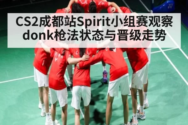 CS2成都站Spirit小组赛观察 donk枪法状态与晋级走势